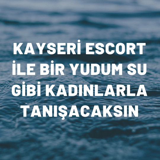 Kayseri Escort İle Bir Yudum Su Gibi Kadınlarla Tanışacaksın