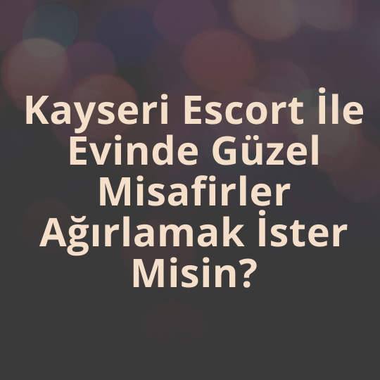 Kayseri Escort İle Evinde Güzel Misafirler Ağırlamak İster Misin?