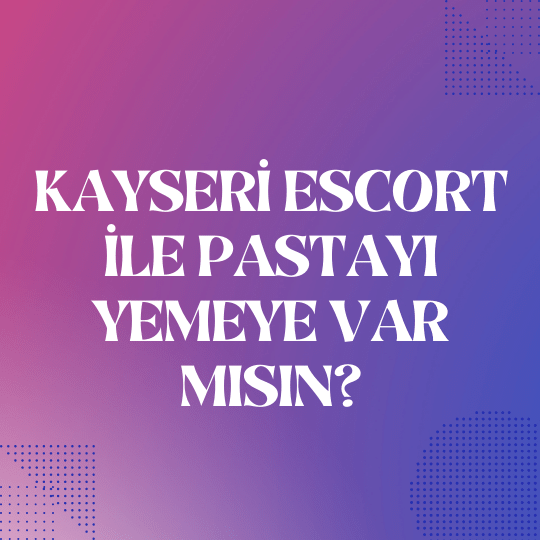 Kayseri Escort İle Pastayı Yemeye Var Mısın?