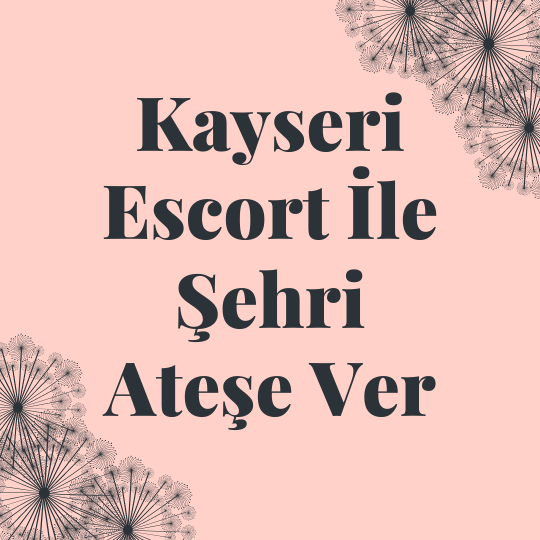 Kayseri Escort İle Şehri Ateşe Ver