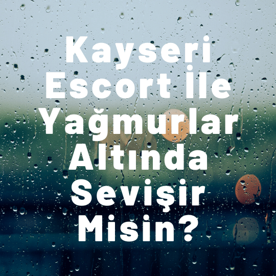 Kayseri Escort İle Yağmurlar Altında Sevişir Misin?